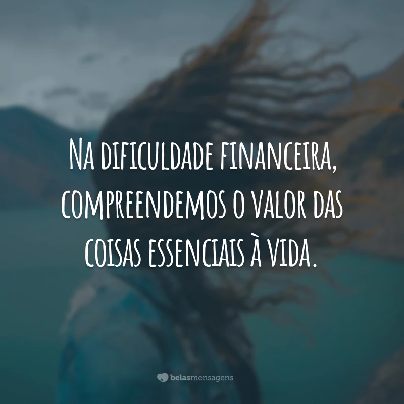 Na dificuldade financeira, compreendemos o valor das coisas essenciais à vida.