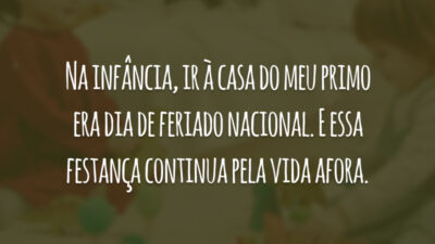 Na infância, ir à casa do meu primo era dia de feriado nacional. E essa festança continua pela vida afora.