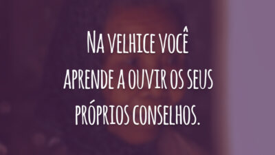 Na velhice você aprende a ouvir os seus próprios conselhos.