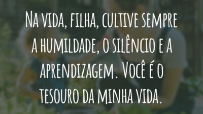 Na vida, filha, cultive sempre a humildade, o silêncio e a aprendizagem. Você é o tesouro da minha vida.