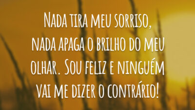 Nada tira meu sorriso, nada apaga o brilho do meu olhar. Sou feliz e ninguém vai me dizer o contrário!
