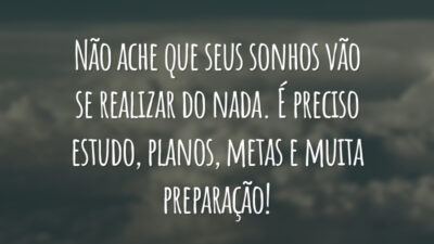Não ache que seus sonhos vão se realizar do nada. É preciso estudo, planos, metas e muita preparação!