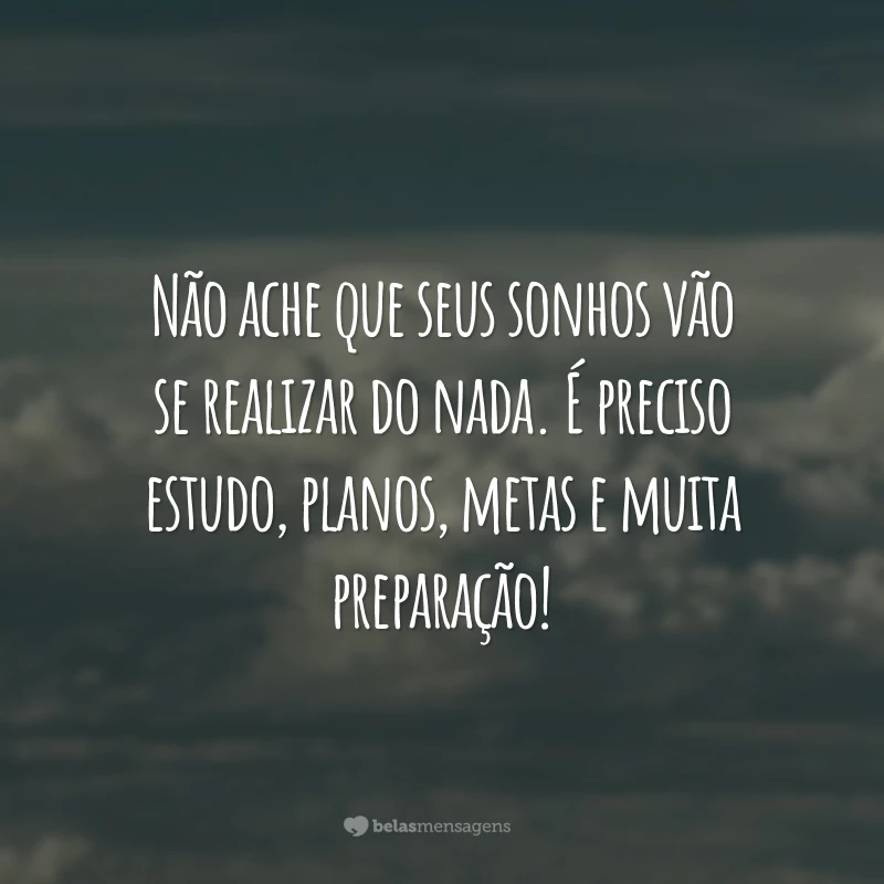 Não ache que seus sonhos vão se realizar do nada. É preciso estudo, planos, metas e muita preparação!