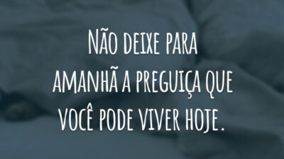 Não deixe para amanhã a preguiça que você pode viver hoje.