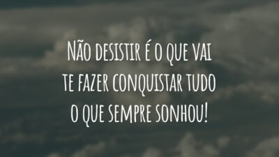 Não desistir é o que vai te fazer conquistar tudo o que sempre sonhou!