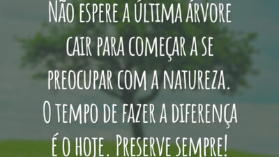 Não espere a última árvore cair para começar a se preocupar com a natureza. O tempo de fazer a diferença é o hoje. Preserve sempre!