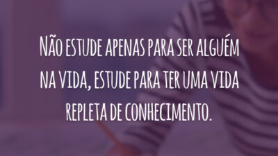 Não estude apenas para ser alguém na vida, estude para ter uma vida repleta de conhecimento.
