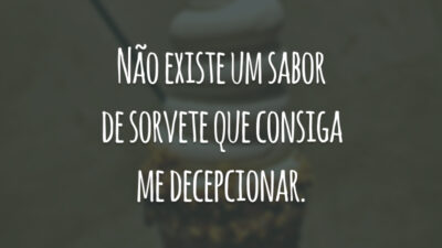 Não existe um sabor de sorvete que consiga me decepcionar.