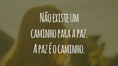 Não existe um caminho para a paz. A paz é o caminho.