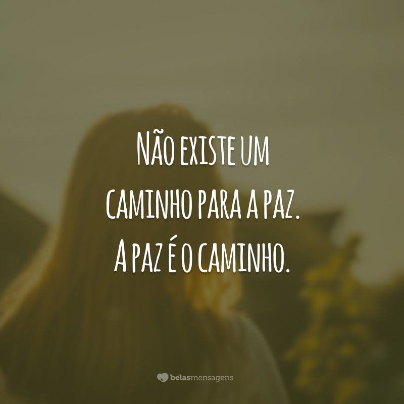 Não existe um caminho para a paz. A paz é o caminho.