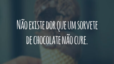 Não existe dor que um sorvete de chocolate não cure.