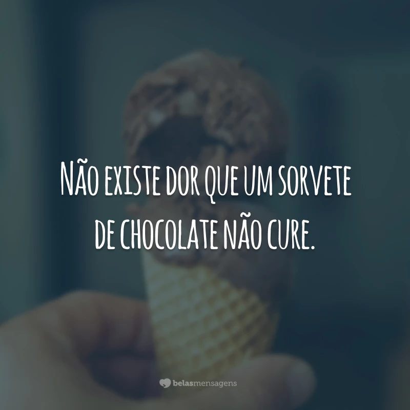 Não existe dor que um sorvete de chocolate não cure.