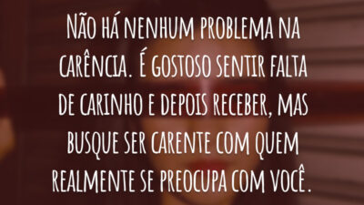 Não há nenhum problema na carência. É gostoso sentir falta de carinho e depois receber, mas busque ser carente com quem realmente se preocupa com você.
