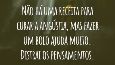 Não há uma receita para curar a angústia, mas fazer um bolo ajuda muito. Distrai os pensamentos.