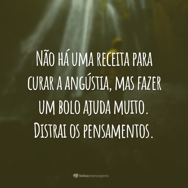 Não há uma receita para curar a angústia, mas fazer um bolo ajuda muito. Distrai os pensamentos.