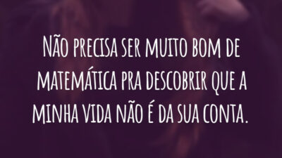 Não precisa ser muito bom de matemática pra descobrir que a minha vida não é da sua conta.