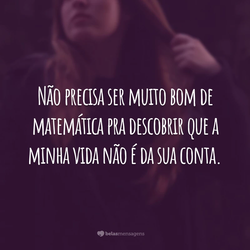 Não precisa ser muito bom de matemática pra descobrir que a minha vida não é da sua conta.