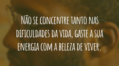 Não se concentre tanto nas dificuldades da vida, gaste a sua energia com a beleza de viver.