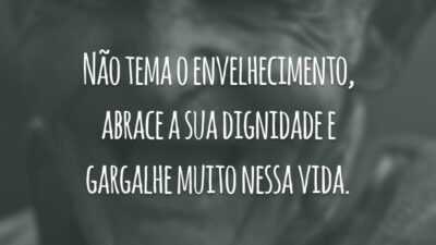 Não tema o envelhecimento, abrace a sua dignidade e gargalhe muito nessa vida.