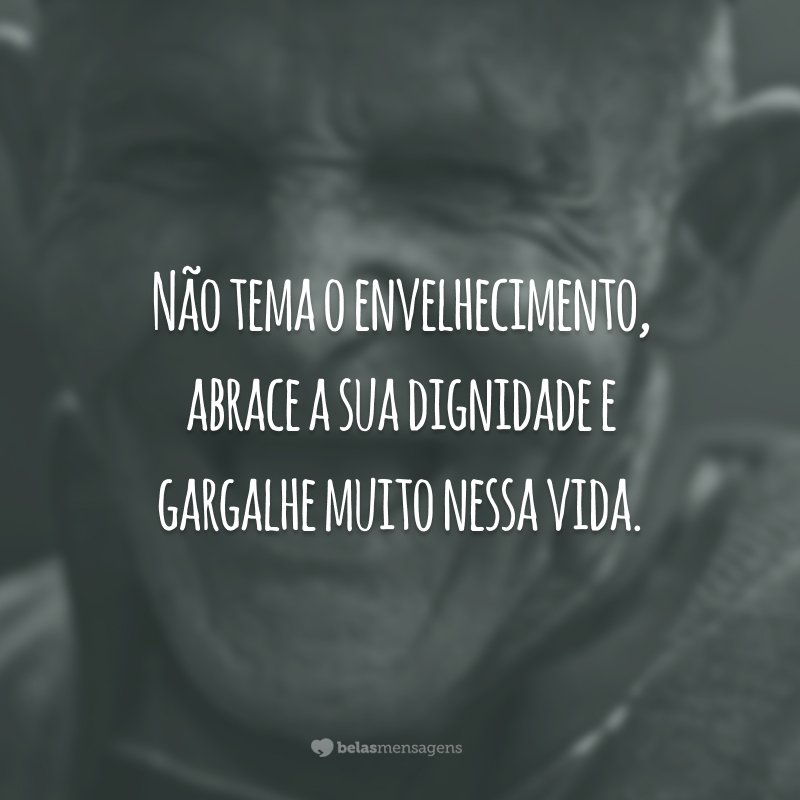 Não tema o envelhecimento, abrace a sua dignidade e gargalhe muito nessa vida.