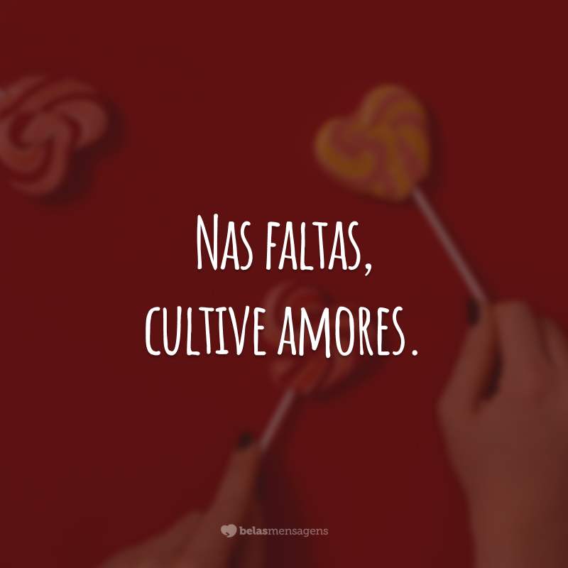 Nas faltas, cultive amores.