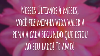 Nesses últimos 4 meses, você fez minha vida valer a pena a cada segundo que estou ao seu lado! Te amo!