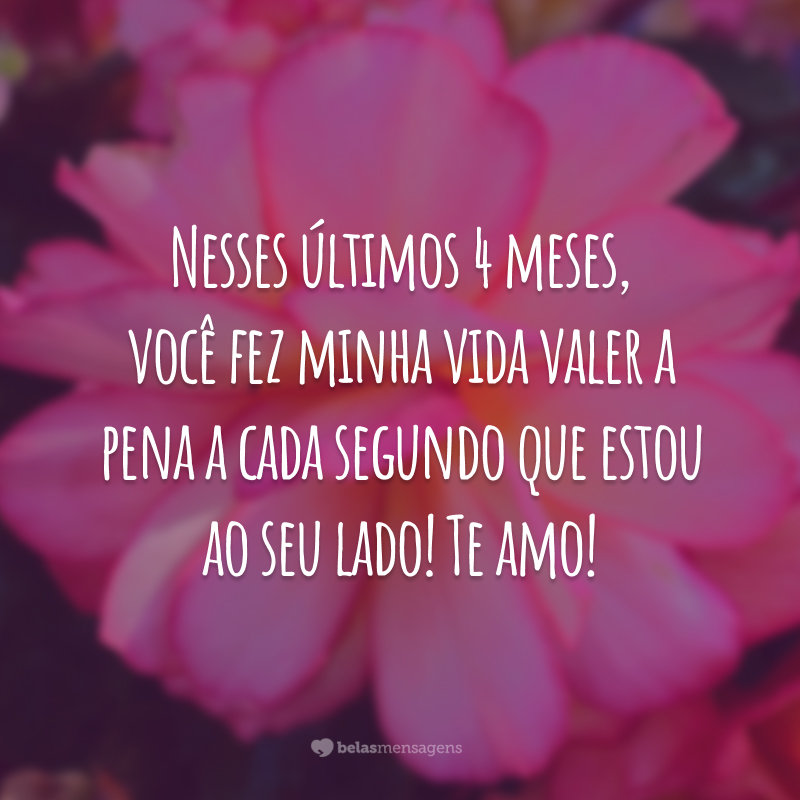 Nesses últimos 4 meses, você fez minha vida valer a pena a cada segundo que estou ao seu lado! Te amo!