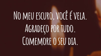 No meu escuro, você é vela. Agradeço por tudo. Comemore o seu dia.