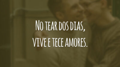No tear dos dias, vive e tece amores.