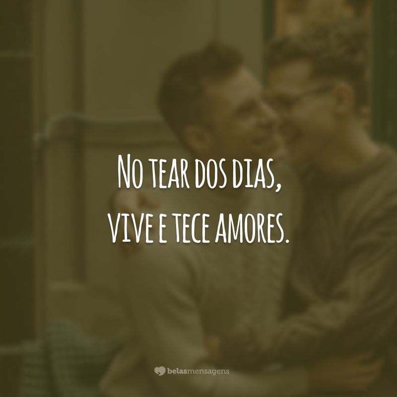 No tear dos dias, vive e tece amores.