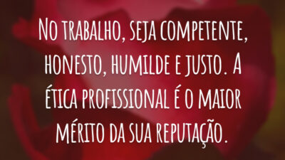 No trabalho, seja competente, honesto, humilde e justo. A ética profissional é o maior mérito da sua reputação.