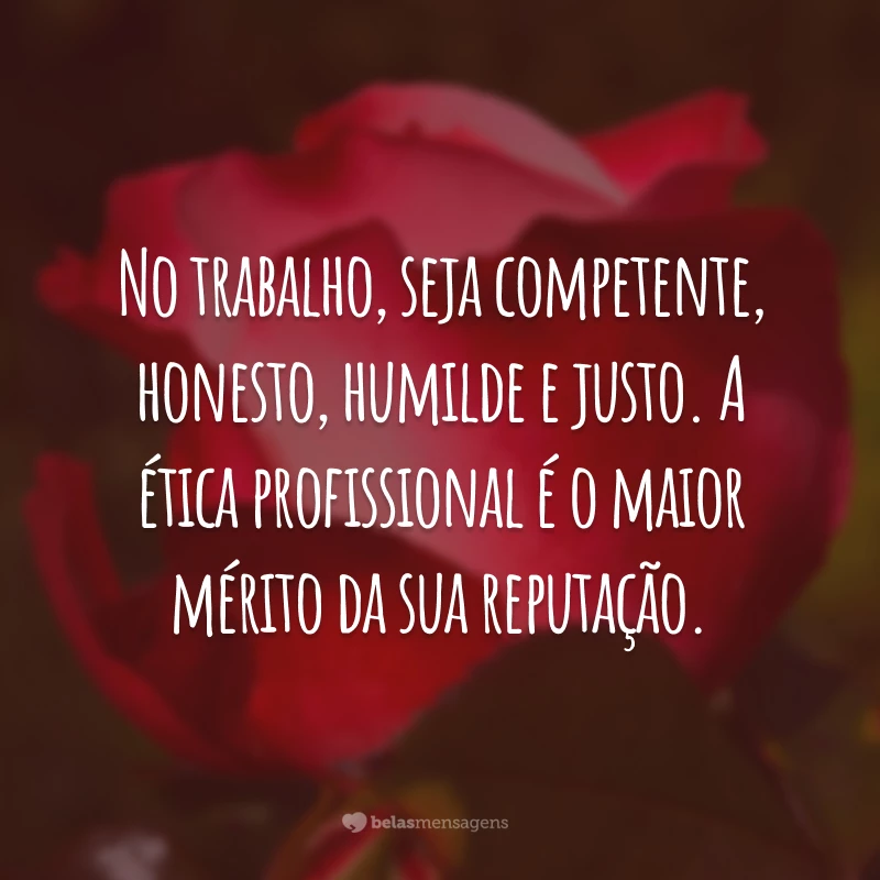 No trabalho, seja competente, honesto, humilde e justo. A ética profissional é o maior mérito da sua reputação.