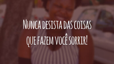 Nunca desista das coisas que fazem você sorrir!