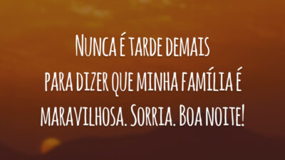 Nunca é tarde demais para dizer que minha família é maravilhosa. Sorria. Boa noite!