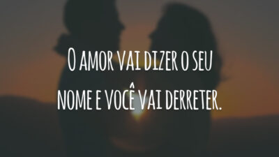 O amor vai dizer o seu nome e você vai derreter.