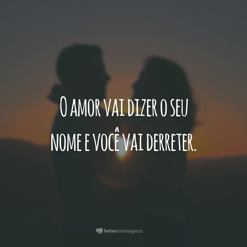 O amor vai dizer o seu nome e você vai derreter.