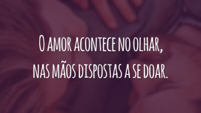 O amor acontece no olhar, nas mãos dispostas a se doar.