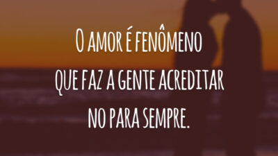 O amor é fenômeno que faz a gente acreditar no para sempre.