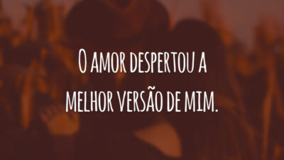 O amor despertou a melhor versão de mim.