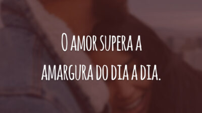 O amor supera a amargura do dia a dia.