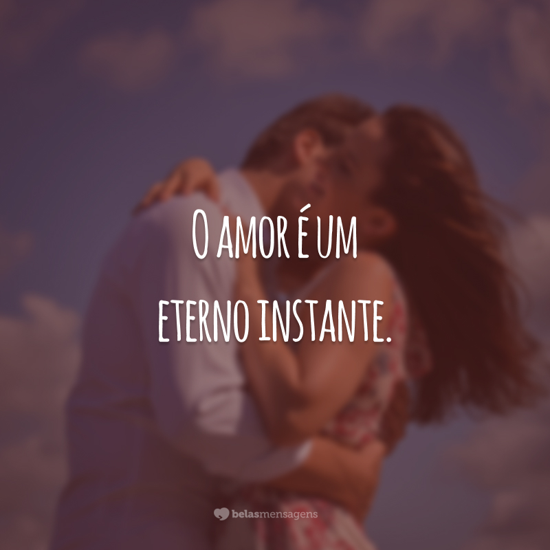 O amor é um eterno instante.