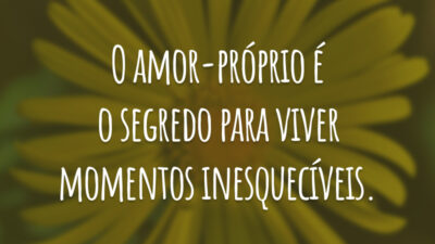 O amor-próprio é o segredo para viver momentos inesquecíveis.