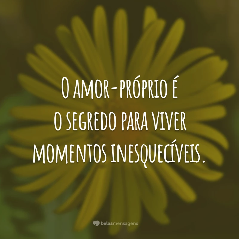 O amor-próprio é o segredo para viver momentos inesquecíveis.