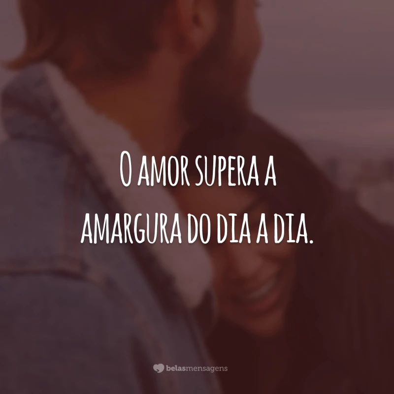 O amor supera a amargura do dia a dia.