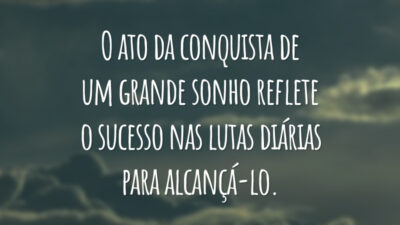 O ato da conquista de um grande sonho reflete o sucesso nas lutas diárias para alcançá-lo.