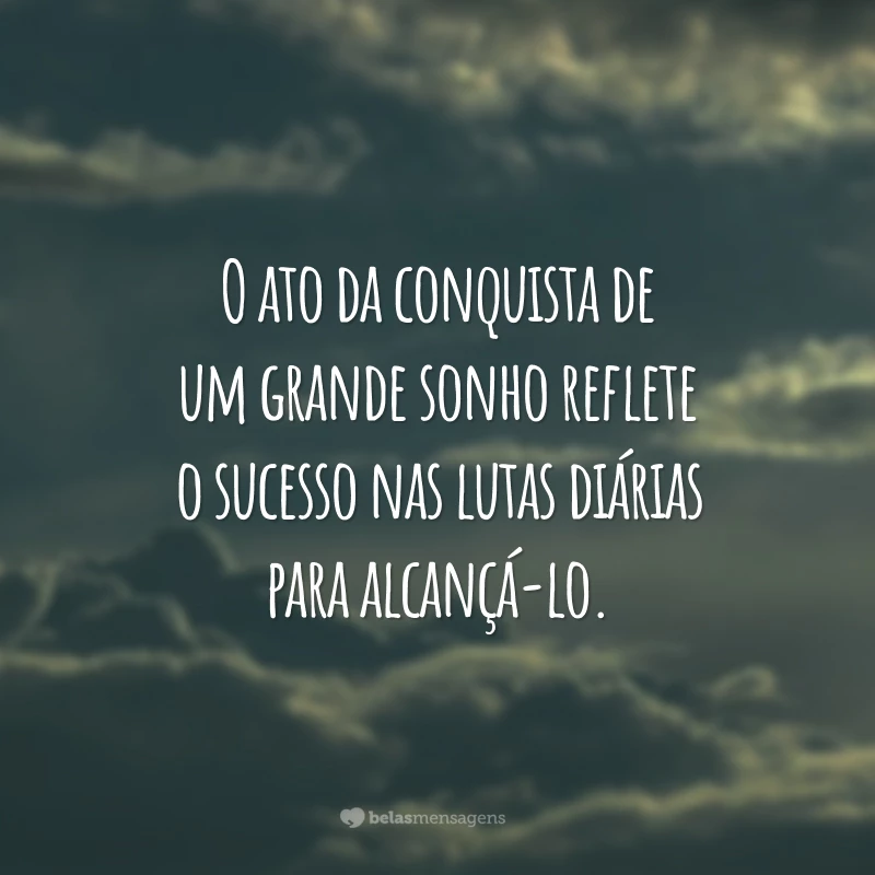 O ato da conquista de um grande sonho reflete o sucesso nas lutas diárias para alcançá-lo.