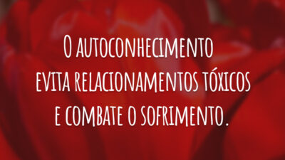 O autoconhecimento 
evita relacionamentos tóxicos e combate o sofrimento.