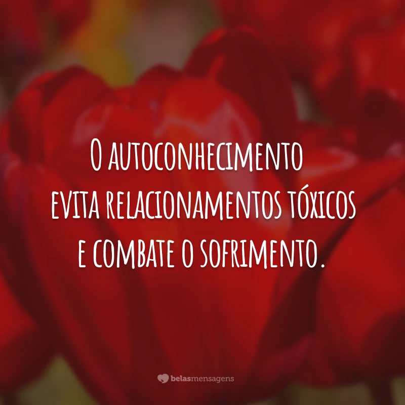 O autoconhecimento 
evita relacionamentos tóxicos e combate o sofrimento.