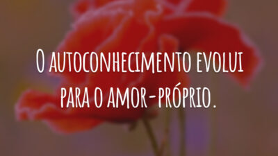 O autoconhecimento evolui para o amor-próprio.