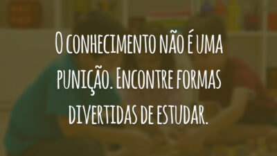 O conhecimento não é uma punição. Encontre formas divertidas de estudar.
